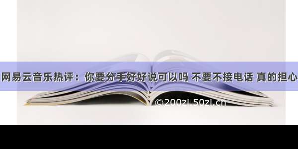 网易云音乐热评：你要分手好好说可以吗 不要不接电话 真的担心