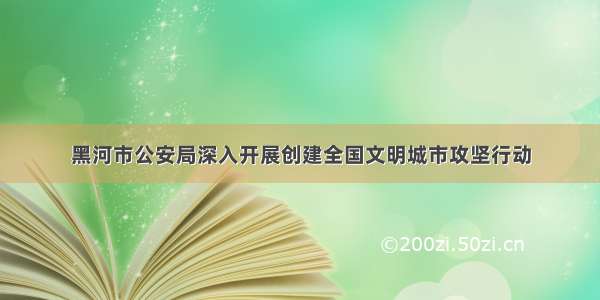 黑河市公安局深入开展创建全国文明城市攻坚行动