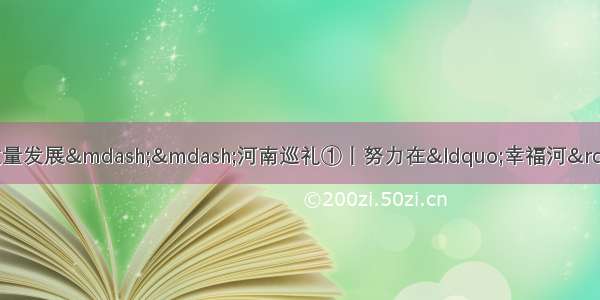 聚焦黄河流域生态保护和高质量发展——河南巡礼①丨努力在“幸福河”里提供“河南样板