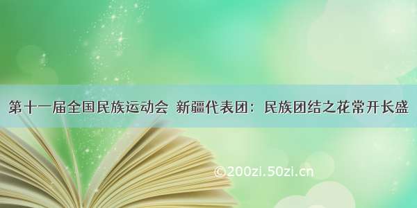 第十一届全国民族运动会｜新疆代表团：民族团结之花常开长盛