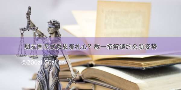 朋友圈花式秀恩爱扎心？教一招解锁约会新姿势