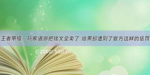 王者荣耀：玩家退游把铭文全卖了 结果却遭到了官方这样的惩罚