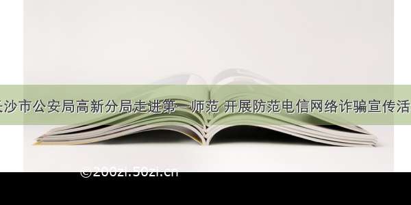 长沙市公安局高新分局走进第一师范 开展防范电信网络诈骗宣传活动