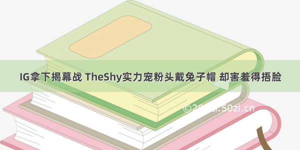 IG拿下揭幕战 TheShy实力宠粉头戴兔子帽 却害羞得捂脸