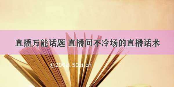 直播万能话题 直播间不冷场的直播话术