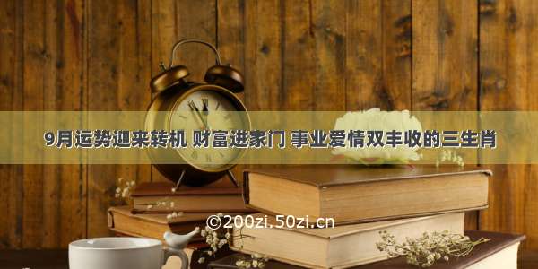 9月运势迎来转机 财富进家门 事业爱情双丰收的三生肖