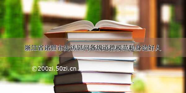 浙江省诸暨市走访慰问各级道德模范和身边好人