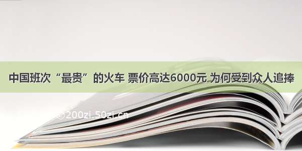 中国班次“最贵”的火车 票价高达6000元 为何受到众人追捧