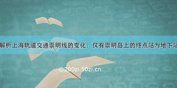 解析上海轨道交通崇明线的变化：仅有崇明岛上的终点站为地下站