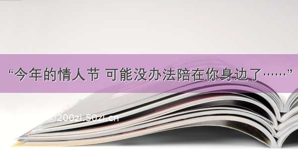 “今年的情人节 可能没办法陪在你身边了……”