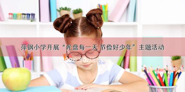 萍钢小学开展“光盘每一天 节俭好少年”主题活动