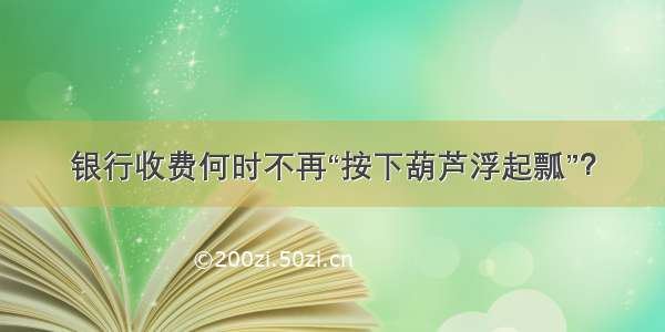 银行收费何时不再“按下葫芦浮起瓢”？