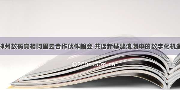 神州数码亮相阿里云合作伙伴峰会 共话新基建浪潮中的数字化机遇