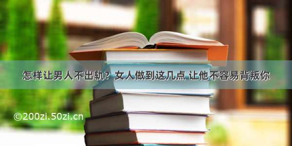 怎样让男人不出轨？女人做到这几点 让他不容易背叛你