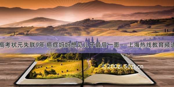 高考状元失联9年 癌症妈妈想见儿子最后一面——上海热线教育频道