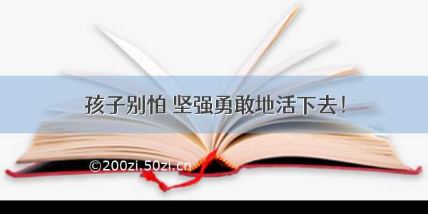 孩子别怕 坚强勇敢地活下去！