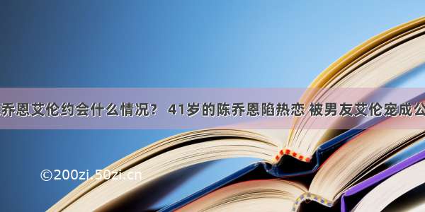 陈乔恩艾伦约会什么情况？ 41岁的陈乔恩陷热恋 被男友艾伦宠成公主