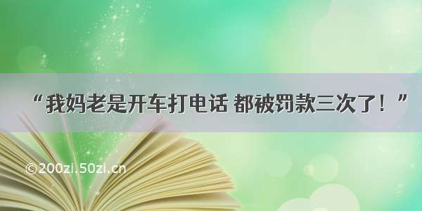 “我妈老是开车打电话 都被罚款三次了！”