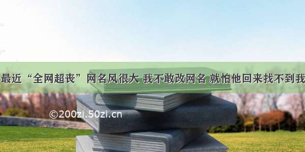 最近“全网超丧”网名风很大 我不敢改网名 就怕他回来找不到我