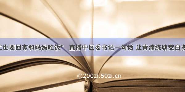 “再忙也要回家和妈妈吃饭” 直播中区委书记一句话 让青浦练塘茭白多次补货