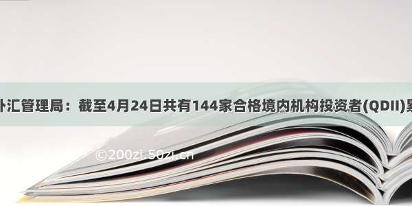 中国国家外汇管理局：截至4月24日共有144家合格境内机构投资者(QDII)累计获得98