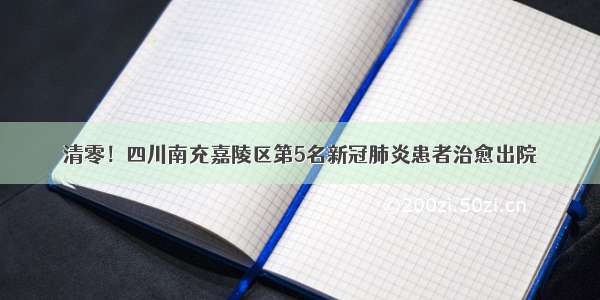 清零！四川南充嘉陵区第5名新冠肺炎患者治愈出院