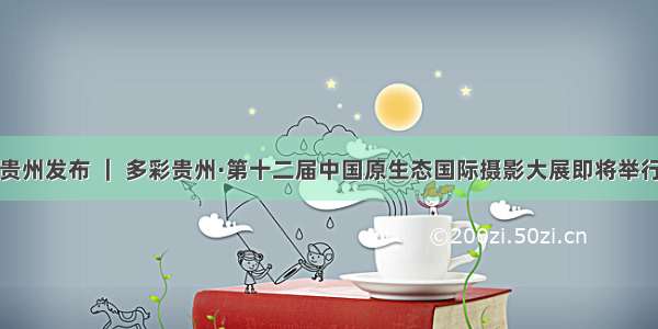 贵州发布 ｜ 多彩贵州·第十二届中国原生态国际摄影大展即将举行