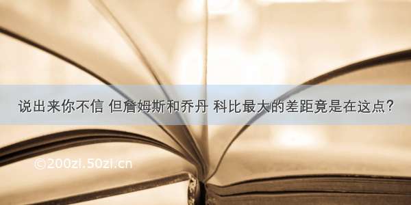 说出来你不信 但詹姆斯和乔丹 科比最大的差距竟是在这点？