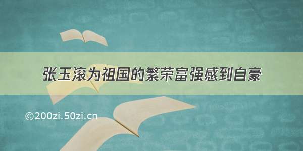 张玉滚为祖国的繁荣富强感到自豪