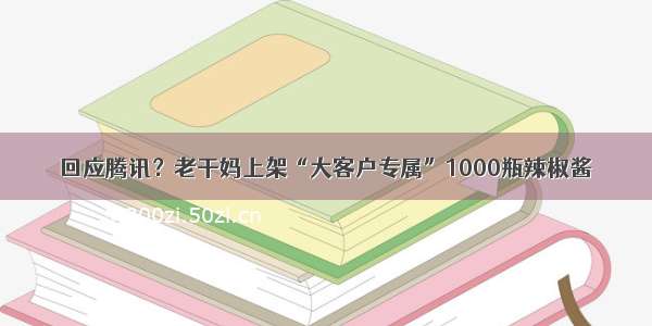 回应腾讯？老干妈上架“大客户专属”1000瓶辣椒酱