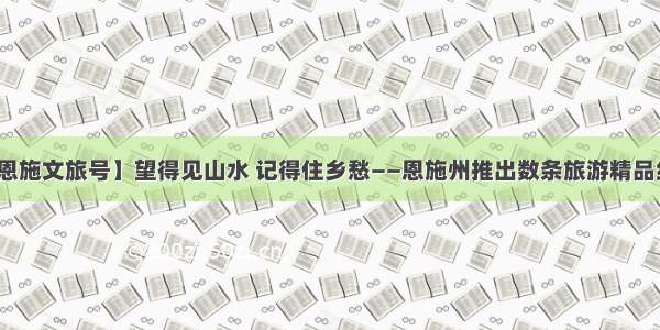 【恩施文旅号】望得见山水 记得住乡愁——恩施州推出数条旅游精品线路