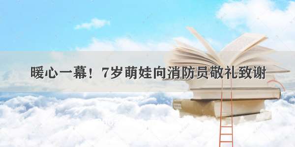 暖心一幕！7岁萌娃向消防员敬礼致谢