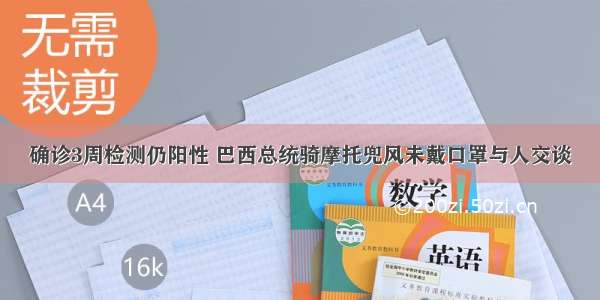 确诊3周检测仍阳性 巴西总统骑摩托兜风未戴口罩与人交谈