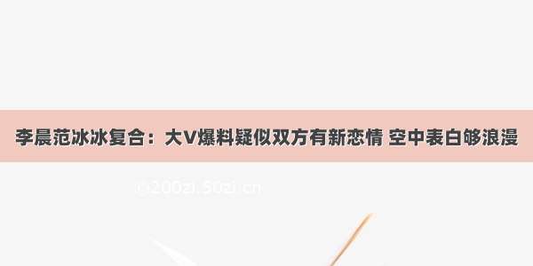 李晨范冰冰复合：大V爆料疑似双方有新恋情 空中表白够浪漫