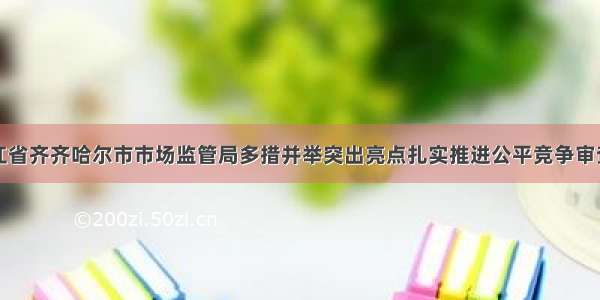 黑龙江省齐齐哈尔市市场监管局多措并举突出亮点扎实推进公平竞争审查工作