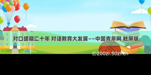 对口援藏二十年 对话教育大发展——中国青年网 触屏版