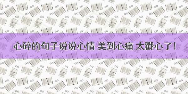 心碎的句子说说心情 美到心痛 太戳心了！