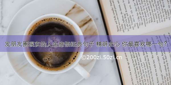 发朋友圈现实的人生感悟经典句子 精辟走心 你最喜欢哪一句？