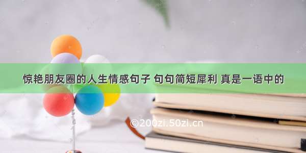 惊艳朋友圈的人生情感句子 句句简短犀利 真是一语中的