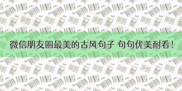 微信朋友圈最美的古风句子 句句优美耐看！