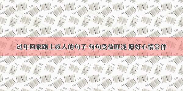 过年回家路上感人的句子 句句受益匪浅 愿好心情常伴