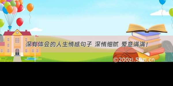 深有体会的人生情感句子 深情细腻 爱意满满！