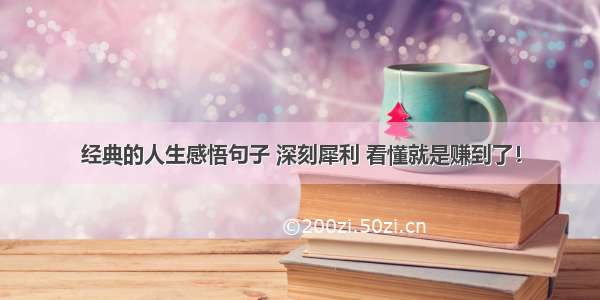 经典的人生感悟句子 深刻犀利 看懂就是赚到了！