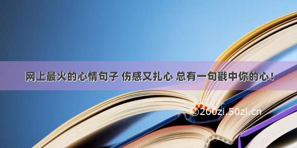 网上最火的心情句子 伤感又扎心 总有一句戳中你的心！