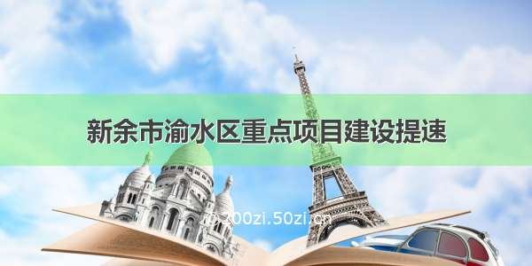 新余市渝水区重点项目建设提速