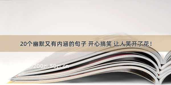 20个幽默又有内涵的句子 开心搞笑 让人笑开了花！