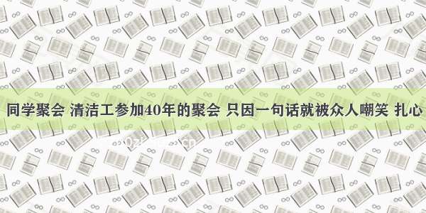 同学聚会 清洁工参加40年的聚会 只因一句话就被众人嘲笑 扎心