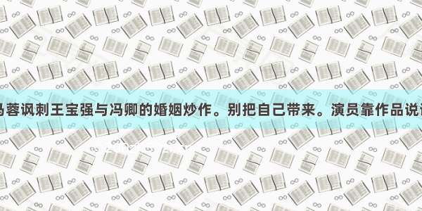 马蓉讽刺王宝强与冯卿的婚姻炒作。别把自己带来。演员靠作品说话