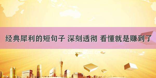 经典犀利的短句子 深刻透彻 看懂就是赚到了