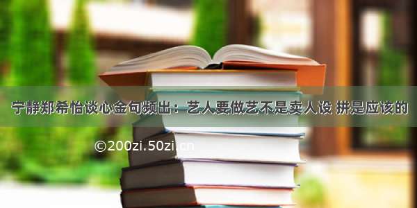 宁静郑希怡谈心金句频出：艺人要做艺不是卖人设 拼是应该的